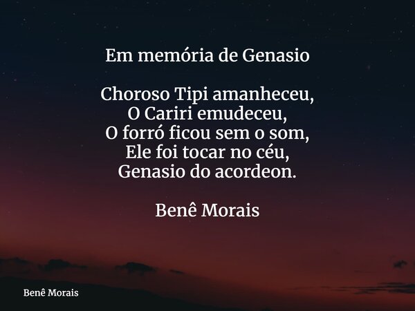 Em memória de Genasio Choroso Tipi amanheceu, O Cariri emudeceu, O forró ficou sem o som, Ele foi tocar no céu, Genasio do acordeon. Benê Morais ⁠... Frase de Benê Morais.