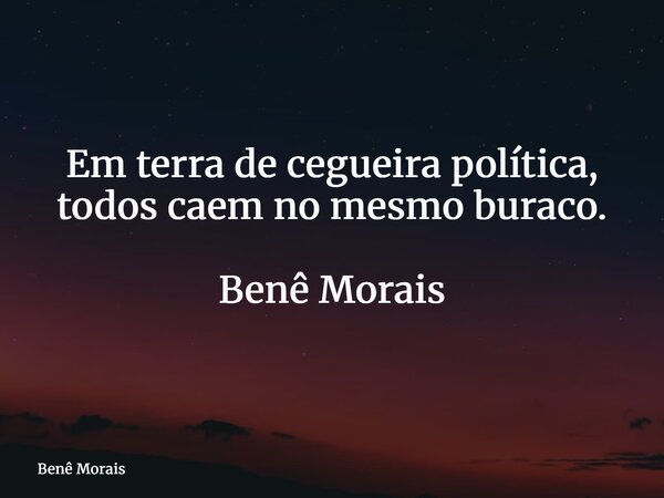 Em terra de cegueira política, todos caem no mesmo buraco. Benê Morais... Frase de Benê Morais.