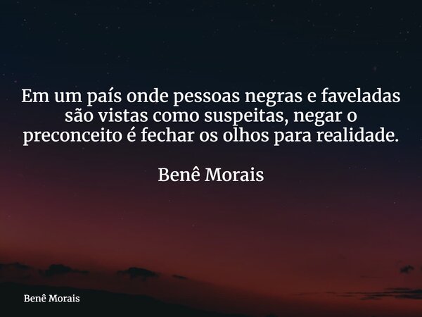 Em um país onde pessoas negras e faveladas são vistas como suspeitas, negar o preconceito é fechar os olhos para realidade. Benê Morais ⁠... Frase de Benê Morais.