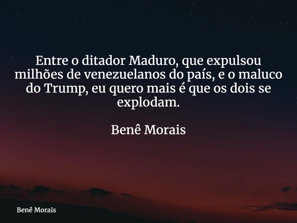 Entre o ditador Maduro, que expulsou milhões de venezuelanos do país, e o maluco do Trump, eu quero mais é que os dois se explodam. Benê Morais ⁠... Frase de Benê Morais.