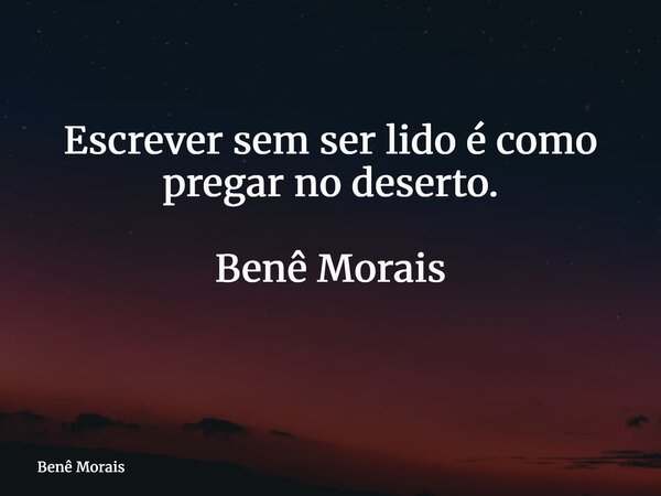 Escrever sem ser lido é como pregar no deserto. Benê Morais ⁠... Frase de Benê Morais.