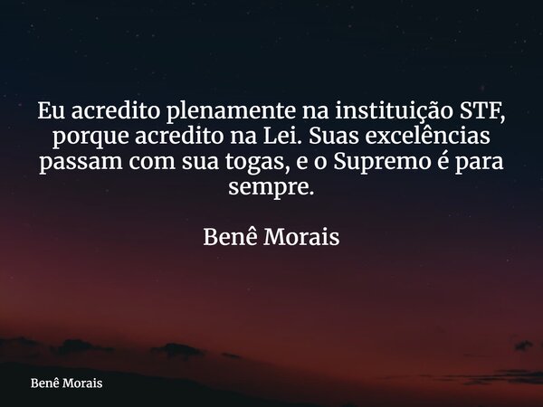 Eu acredito plenamente na instituição STF, porque acredito na Lei. Suas excelências passam com sua togas, e o Supremo é para sempre. Benê Morais ⁠... Frase de Benê Morais.