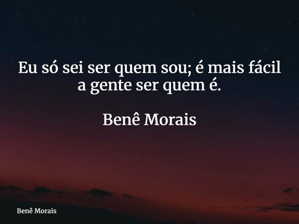 Eu só sei ser quem sou; é mais fácil a gente ser quem é. Benê Morais ⁠... Frase de Benê Morais.