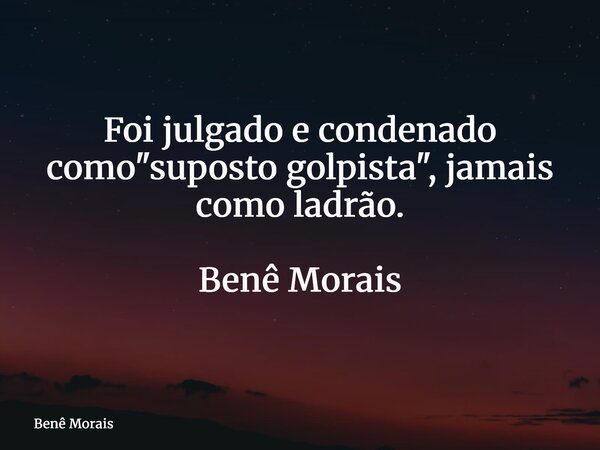 Foi julgado e condenado como "suposto golpista", jamais como ladrão. ⁠ Benê Morais... Frase de Benê Morais.