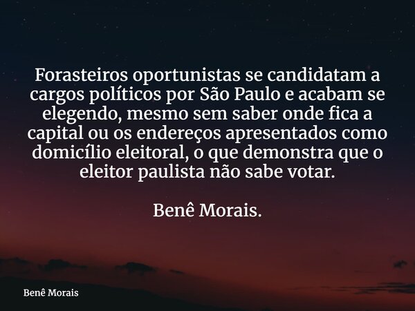 Forasteiros oportunistas se candidatam a cargos políticos por São Paulo e acabam se elegendo, mesmo sem saber onde fica a capital ou os endereços apresentados c... Frase de Benê Morais.