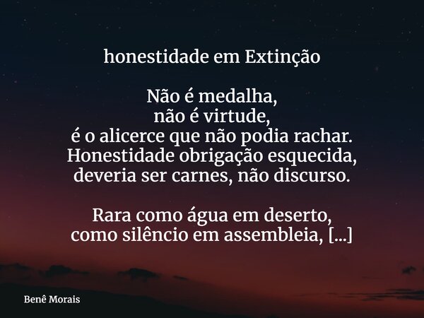 honestidade em Extinção Não é medalha, não é virtude, é o alicerce que não podia rachar. Honestidade obrigação esquecida, deveria ser carnes, não discurso. Rara... Frase de Benê Morais.