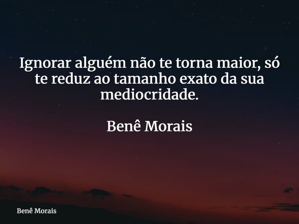 Ignorar alguém não te torna maior, só te reduz ao tamanho exato da sua mediocridade. Benê Morais ⁠... Frase de Benê Morais.