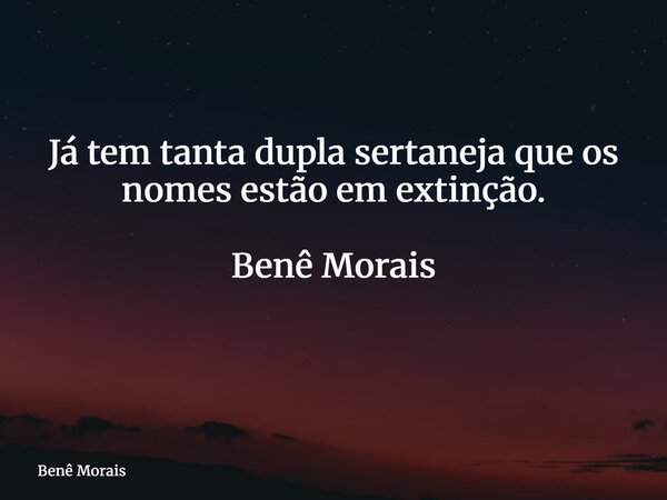 Já tem tanta dupla sertaneja que os nomes estão em extinção. Benê Morais ⁠... Frase de Benê Morais.