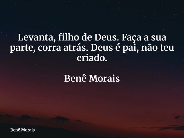 Levanta, filho de Deus. Faça a sua parte, corra atrás. Deus é pai, não teu criado. Benê Morais ⁠... Frase de Benê Morais.