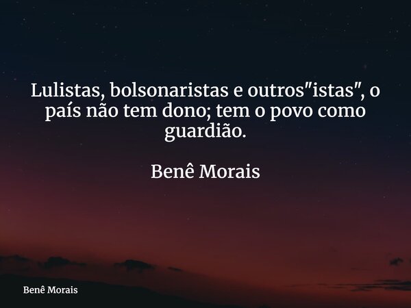 Lulistas, bolsonaristas e outros "istas", o país não tem dono; tem o povo como guardião. Benê Morais ⁠... Frase de Benê Morais.