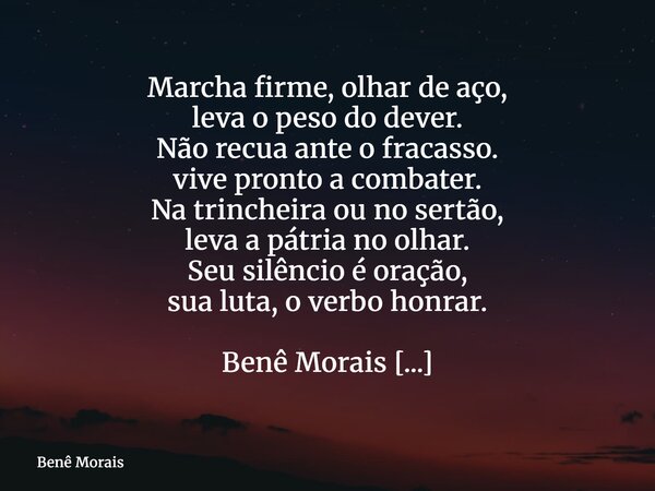 Marcha firme, olhar de aço, leva o peso do dever. Não recua ante o fracasso. vive pronto a combater. Na trincheira ou no sertão, leva a pátria no olhar. Seu sil... Frase de Benê Morais.