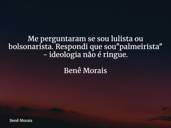 Me perguntaram se sou lulista ou bolsonarista. Respondi que sou "palmeirista" - ideologia não é ringue. Benê Morais ⁠... Frase de Benê Morais.