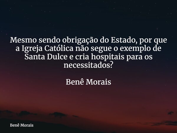 Mesmo sendo obrigação do Estado, por que a Igreja Católica não segue o exemplo de Santa Dulce e cria hospitais para os necessitados? ⁠ Benê Morais... Frase de Benê Morais.