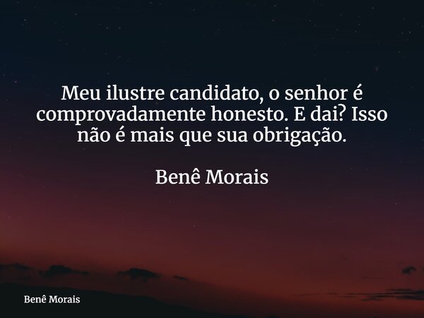 Meu ilustre candidato, o senhor é comprovadamente honesto. E dai? Isso não é mais que sua obrigação. Benê Morais ⁠... Frase de Benê Morais.