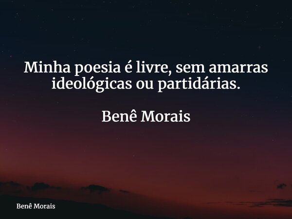 Minha poesia é livre, sem amarras ideológicas ou partidárias. Benê Morais ⁠... Frase de Benê Morais.