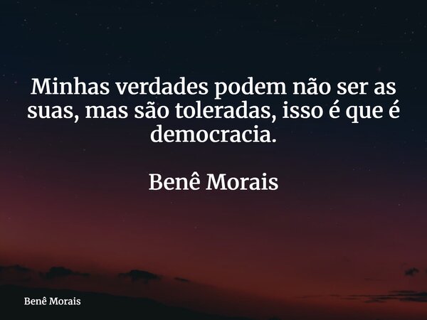 Minhas verdades podem não ser as suas, mas são toleradas, isso é que é democracia. Benê Morais ⁠... Frase de Benê Morais.