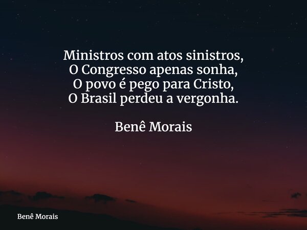 Ministros com atos sinistros, O Congresso apenas sonha, O povo é pego para Cristo, O Brasil perdeu a vergonha. Benê Morais ⁠... Frase de Benê Morais.