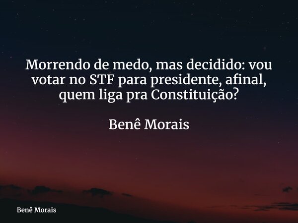Morrendo de medo, mas decidido: vou votar no STF para presidente, afinal, quem liga pra Constituição? Benê Morais ⁠... Frase de Benê Morais.