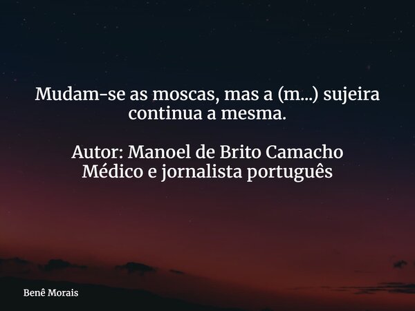 Mudam-se as moscas, mas a (m...) sujeira continua a mesma. Autor: Manoel de Brito Camacho Médico e jornalista português ⁠... Frase de Benê Morais.