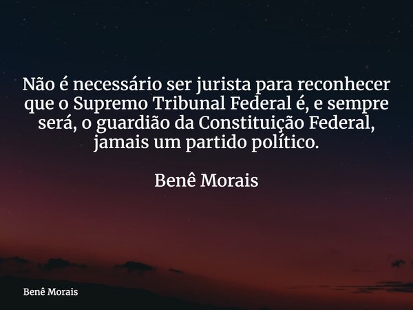 Não é necessário ser jurista para reconhecer que o Supremo Tribunal Federal é, e sempre será, o guardião da Constituição Federal, jamais um partido político. Be... Frase de Benê Morais.