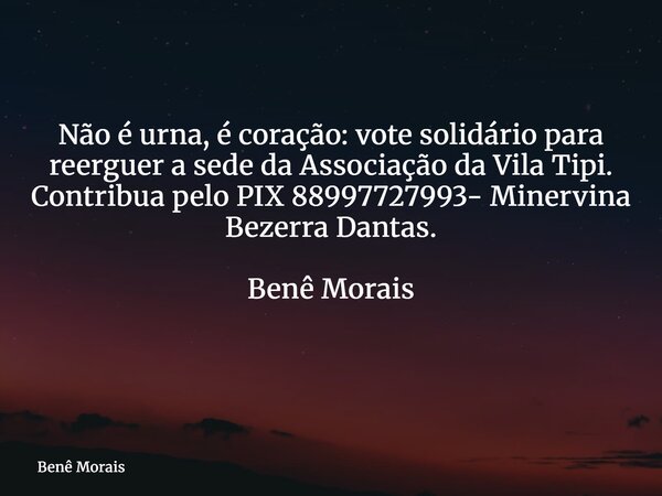 Não é urna, é coração: vote solidário para reerguer a sede da Associação da Vila Tipi. Contribua pelo PIX 88997727993- Minervina Bezerra Dantas. Benê Morais ⁠... Frase de Benê Morais.