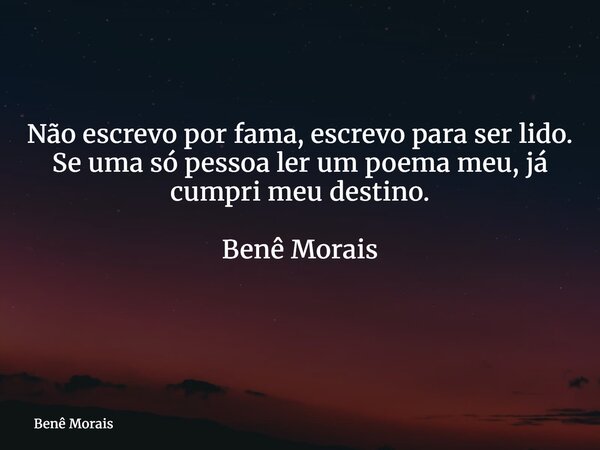 Não escrevo por fama, escrevo para ser lido. Se uma só pessoa ler um poema meu, já cumpri meu destino. Benê Morais ⁠... Frase de Benê Morais.
