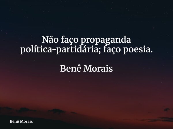 Não faço propaganda política-partidária; faço poesia. Benê Morais ⁠... Frase de Benê Morais.