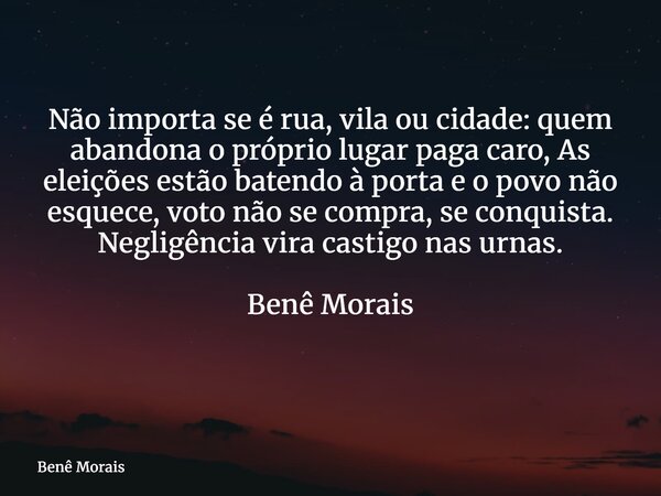 Não importa se é rua, vila ou cidade: quem abandona o próprio lugar paga caro, As eleições estão batendo à porta e o povo não esquece, voto não se compra, se co... Frase de Benê Morais.
