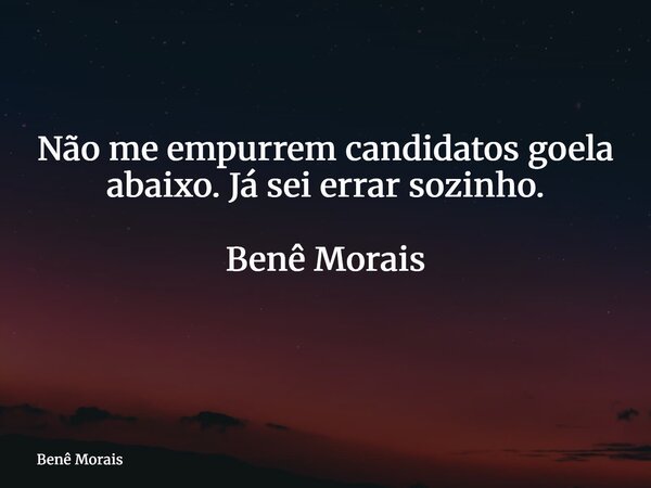 Não me empurrem candidatos goela abaixo. Já sei errar sozinho. Benê Morais ⁠... Frase de Benê Morais.
