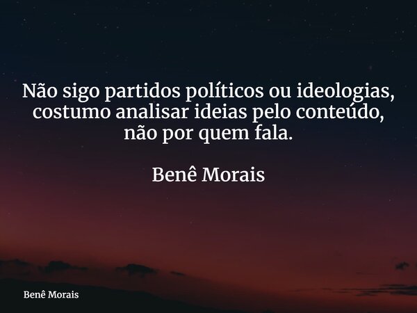 Não sigo partidos políticos ou ideologias, costumo analisar ideias pelo conteúdo, não por quem fala. Benê Morais ⁠... Frase de Benê Morais.