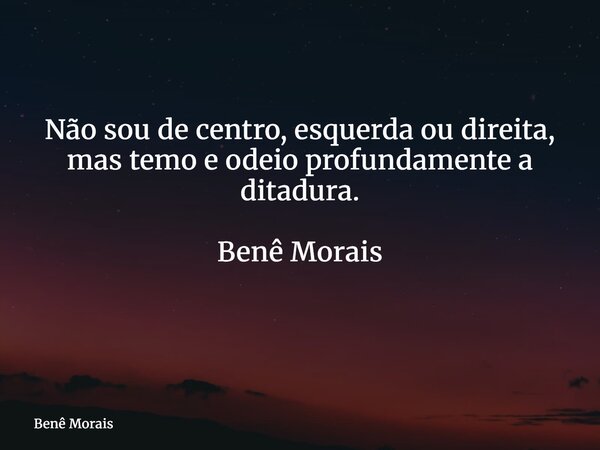 Não sou de centro, esquerda ou direita, mas temo e odeio profundamente a ditadura. Benê Morais ⁠... Frase de Benê Morais.