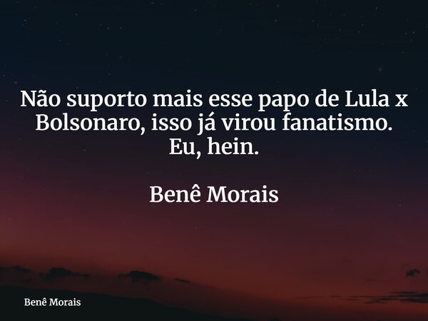 Não suporto mais esse papo de Lula x Bolsonaro, isso já virou fanatismo. Eu, hein. Benê Morais⁠... Frase de Benê Morais.