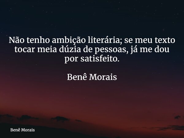 Não tenho ambição literária; se meu texto tocar meia dúzia de pessoas, já me dou por satisfeito. Benê Morais ⁠... Frase de Benê Morais.