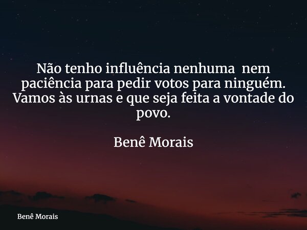 Não tenho influência nenhuma nem paciência para pedir votos para ninguém. Vamos às urnas e que seja feita a vontade do povo. ⁠ Benê Morais... Frase de Benê Morais.