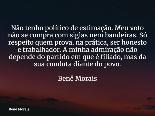 Não tenho político de estimação. Meu voto não se compra com siglas nem bandeiras. Só respeito quem prova, na prática, ser honesto e trabalhador. A minha admiraç... Frase de Benê Morais.