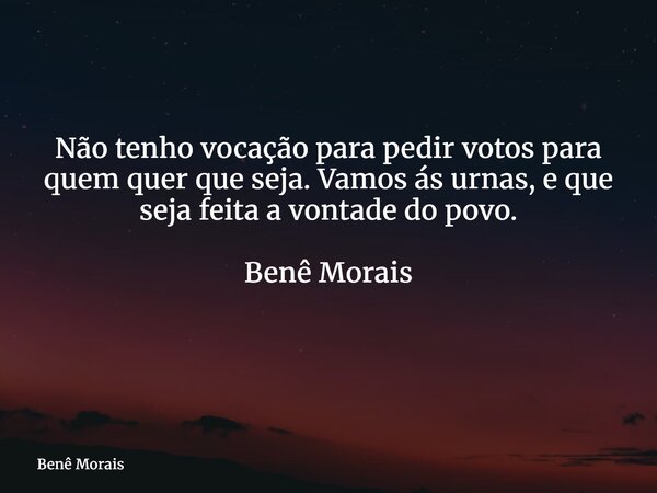 Não tenho vocação para pedir votos para quem quer que seja. Vamos ás urnas, e que seja feita a vontade do povo. Benê Morais ⁠... Frase de Benê Morais.