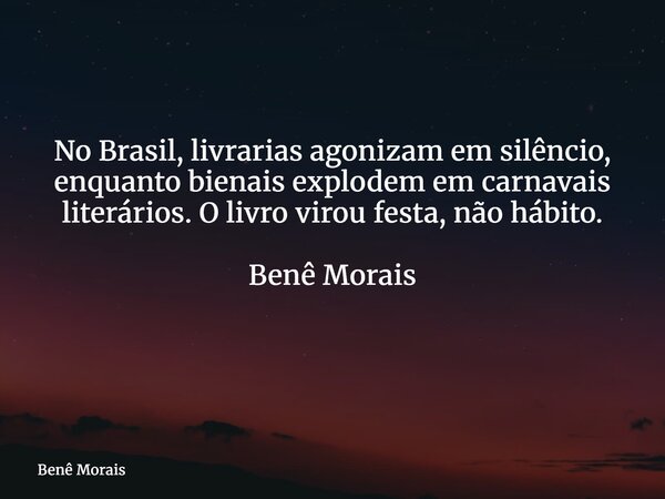 No Brasil, livrarias agonizam em silêncio, enquanto bienais explodem em carnavais literários. O livro virou festa, não hábito. Benê Morais ⁠... Frase de Benê Morais.