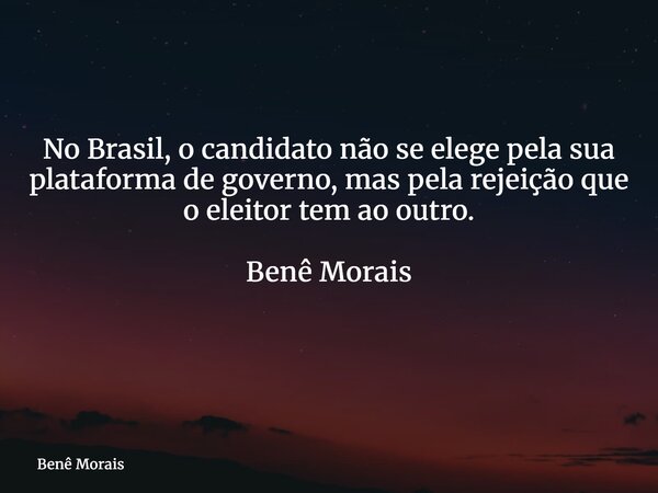 No Brasil, o candidato não se elege pela sua plataforma de governo, mas pela rejeição que o eleitor tem ao outro. Benê Morais ⁠... Frase de Benê Morais.