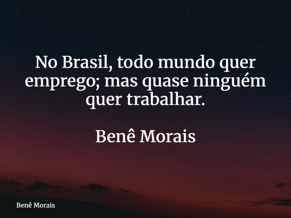 No Brasil, todo mundo quer emprego; mas quase ninguém quer trabalhar. Benê Morais⁠... Frase de Benê Morais.
