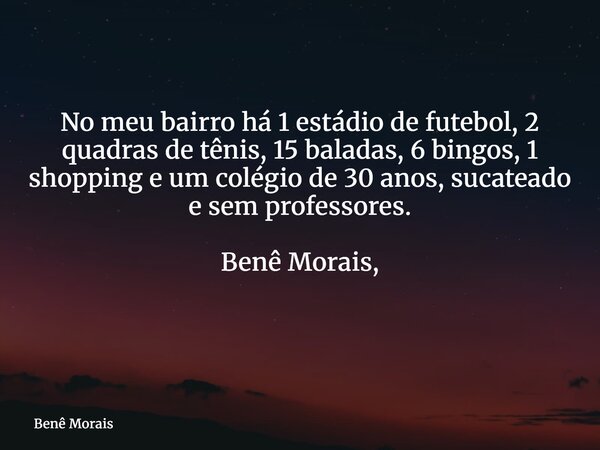 No meu bairro há 1 estádio de futebol, 2 quadras de tênis, 15 baladas, 6 bingos, 1 shopping e um colégio de 30 anos, sucateado e sem professores. Benê Morais, ⁠... Frase de Benê Morais.