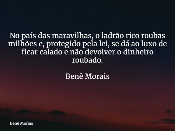 No país das maravilhas, o ladrão rico roubas milhões e, protegido pela lei, se dá ao luxo de ficar calado e não devolver o dinheiro roubado. Benê Morais ⁠... Frase de Benê Morais.