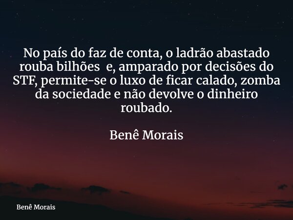 No país do faz de conta, o ladrão abastado rouba bilhões e, amparado por decisões do STF, permite-se o luxo de ficar calado, zomba da sociedade e não devolve o ... Frase de Benê Morais.