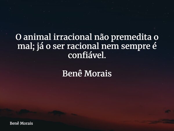 O animal irracional não premedita o mal; já o ser racional nem sempre é confiável. Benê Morais ⁠... Frase de Benê Morais.
