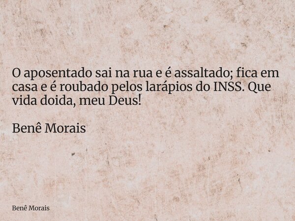 O aposentado sai na rua e é assaltado; fica em casa e é roubado pelos larápios do INSS. Que vida doida, meu Deus! Benê Morais... Frase de Benê Morais.