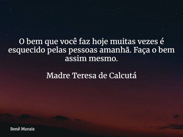 O bem que você faz hoje muitas vezes é esquecido pelas pessoas amanhã. Faça o bem assim mesmo. Madre Teresa de Calcutá ⁠... Frase de Benê Morais.