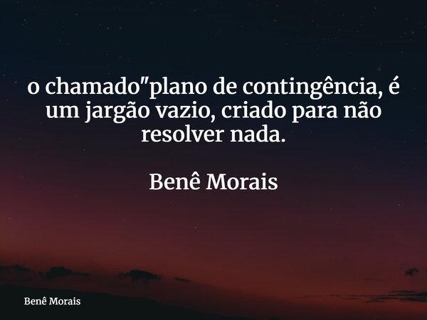 o chamado "plano de contingência, é um jargão vazio, criado para não resolver nada. Benê Morais ⁠... Frase de Benê Morais.