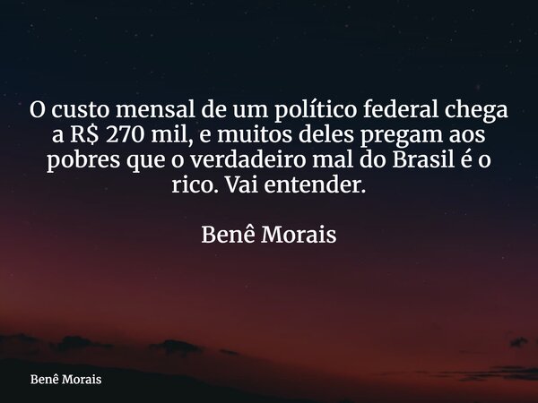 O custo mensal de um político federal chega a R$ 270 mil, e muitos deles pregam aos pobres que o verdadeiro mal do Brasil é o rico. Vai entender. Benê Morais ⁠... Frase de Benê Morais.