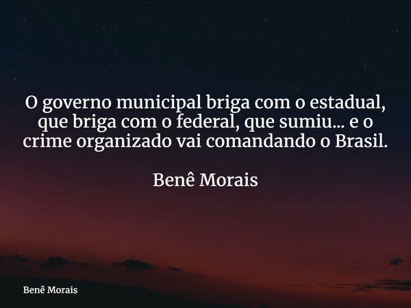 O governo municipal briga com o estadual, que briga com o federal, que sumiu... e o crime organizado vai comandando o Brasil. ⁠ Benê Morais... Frase de Benê Morais.