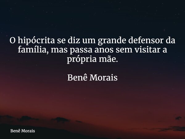 O hipócrita se diz um grande defensor da família, mas passa anos sem visitar a própria mãe. Benê Morais ⁠... Frase de Benê Morais.