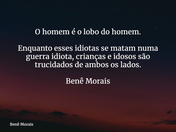 O homem é o lobo do homem. Enquanto esses idiotas se matam numa guerra idiota, crianças e idosos são trucidados de ambos os lados. Benê Morais ⁠... Frase de Benê Morais.